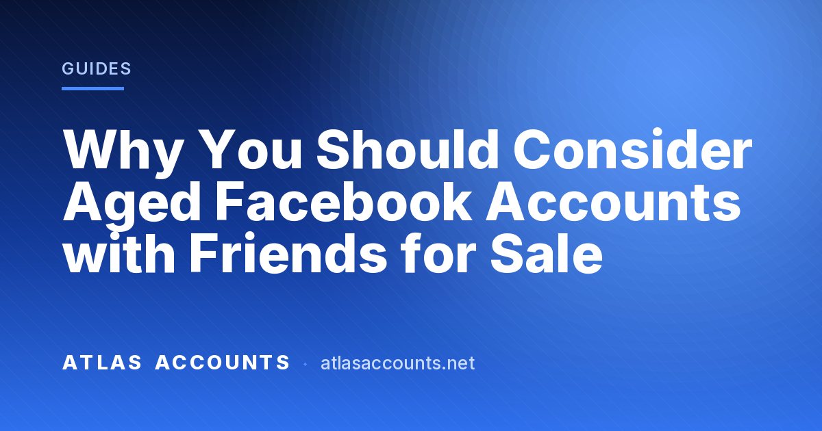 Why You Should Consider Aged Facebook Accounts with Friends for Sale