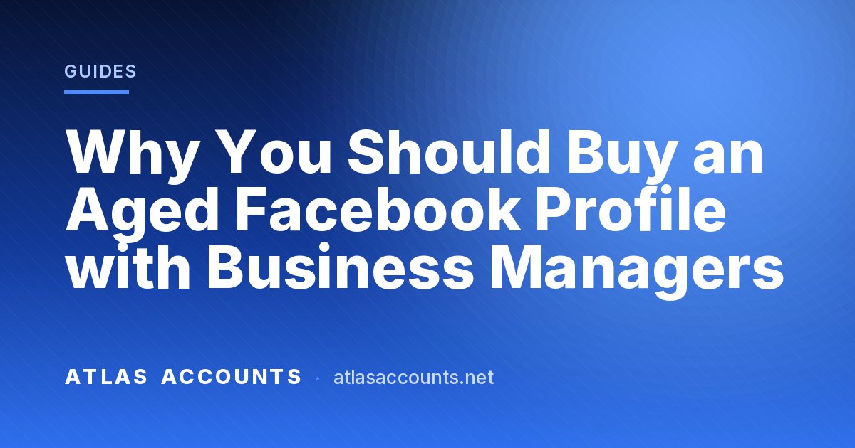Why You Should Buy an Aged Facebook Profile with Business Managers