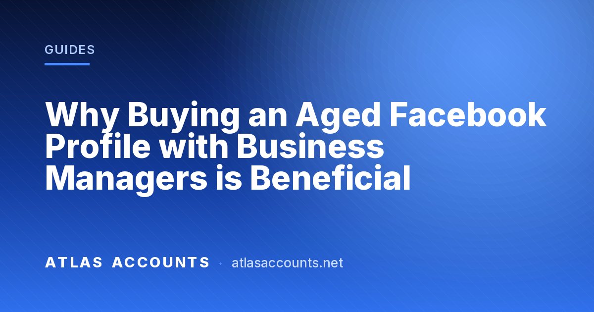 Why Buying an Aged Facebook Profile with Business Managers is Beneficial
