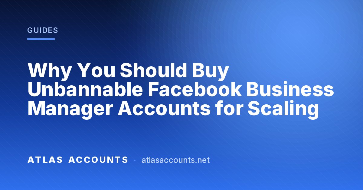 Why You Should Buy Unbannable Facebook Business Manager Accounts for Scaling
