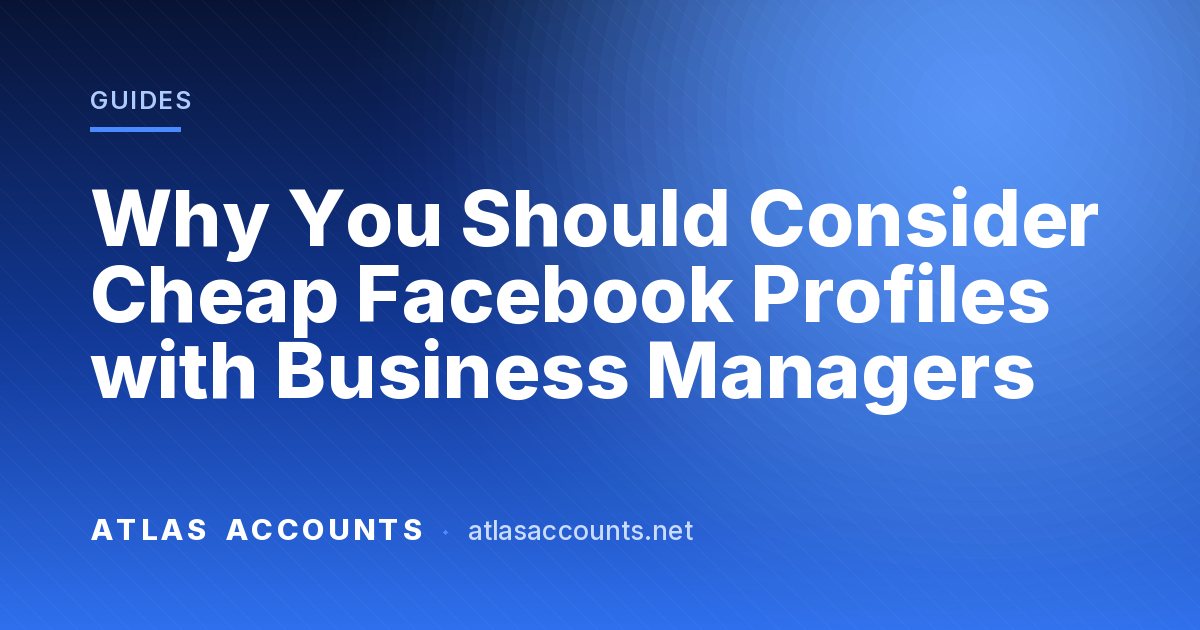 Why You Should Consider Cheap Facebook Profiles with Business Managers