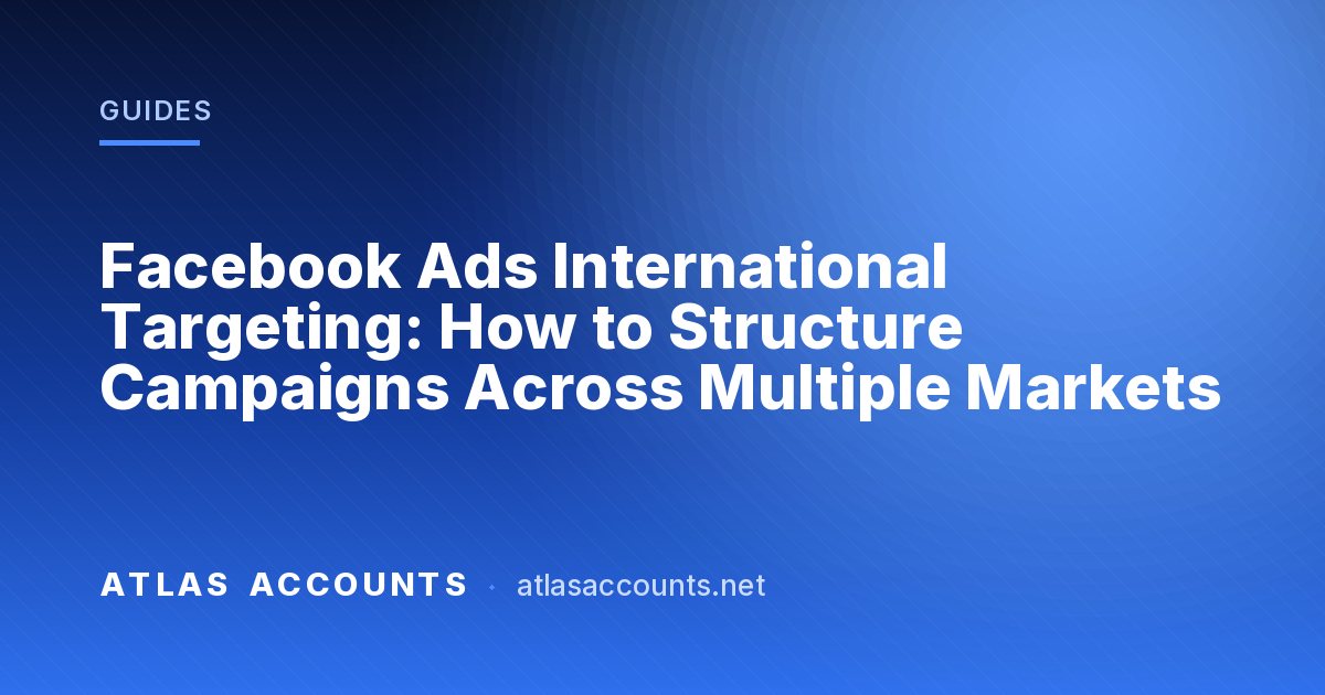 Facebook Ads International Targeting: How to Structure Campaigns Across Multiple Markets