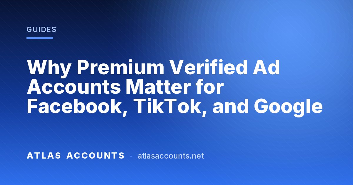 Why Premium Verified Ad Accounts Matter for Facebook, TikTok, and Google