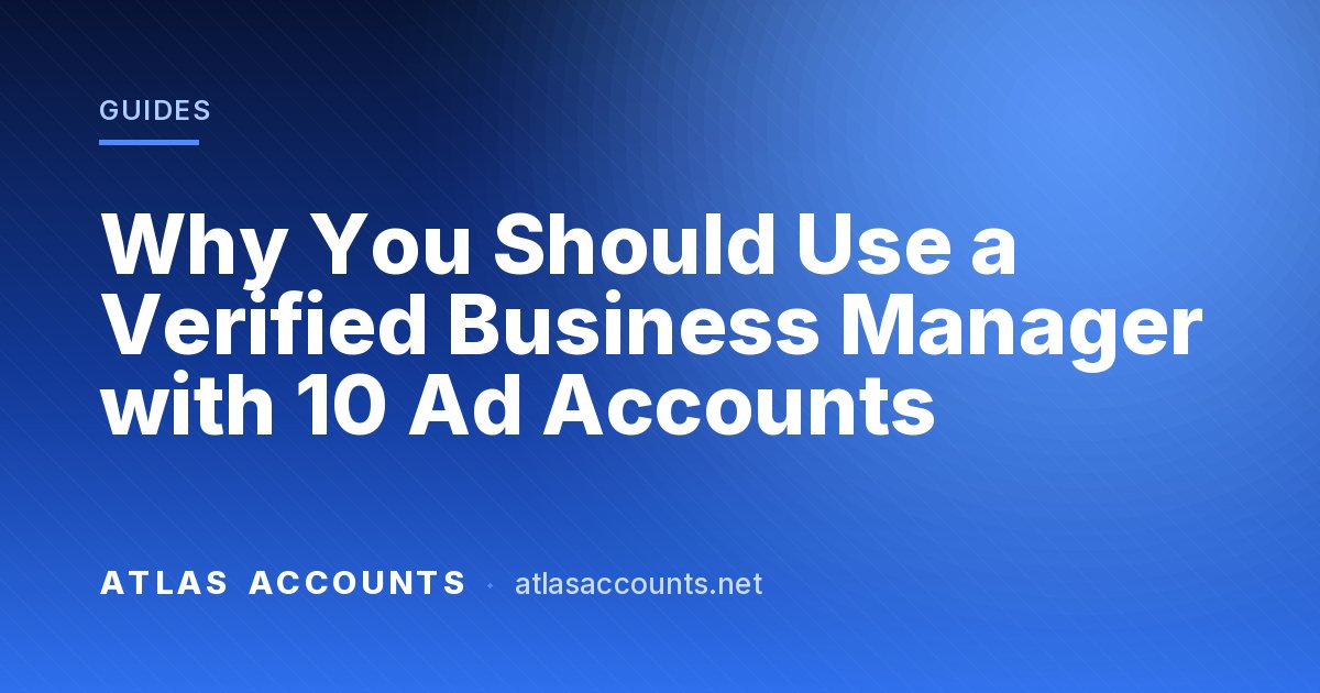 Why You Should Use a Verified Business Manager with 10 Ad Accounts